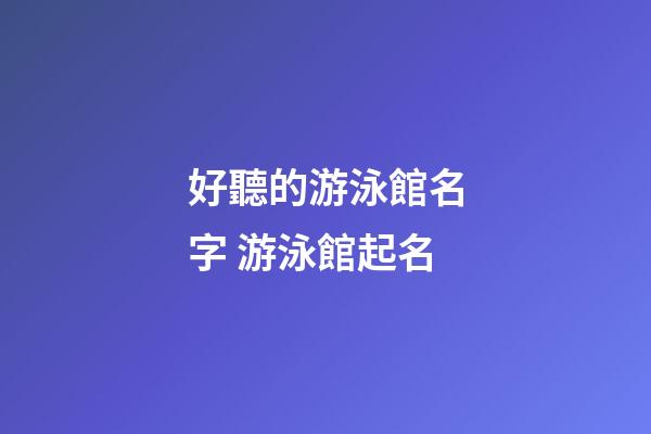好聽的游泳館名字 游泳館起名